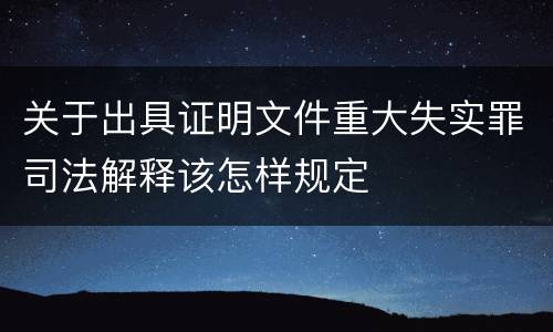 关于出具证明文件重大失实罪司法解释该怎样规定