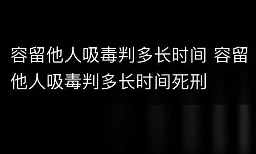 容留他人吸毒判多长时间 容留他人吸毒判多长时间死刑