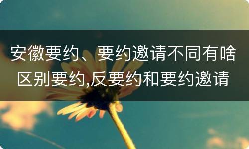 安徽要约、要约邀请不同有啥 区别要约,反要约和要约邀请
