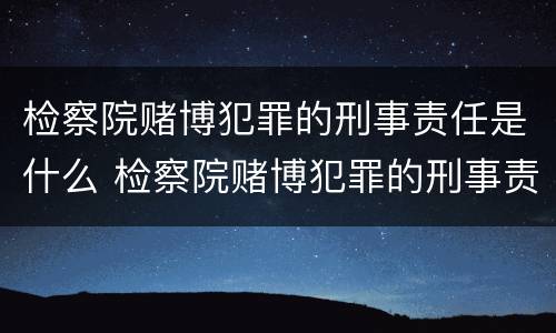 检察院赌博犯罪的刑事责任是什么 检察院赌博犯罪的刑事责任是什么意思