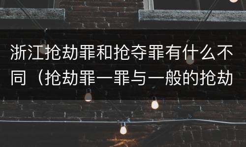 浙江抢劫罪和抢夺罪有什么不同（抢劫罪一罪与一般的抢劫罪区别）