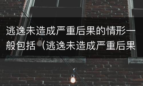 逃逸未造成严重后果的情形一般包括（逃逸未造成严重后果的情形一般包括以下哪些）