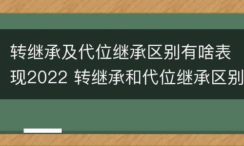 转继承及代位继承区别有啥表现2022 转继承和代位继承区别