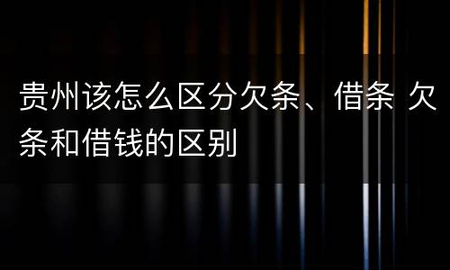 贵州该怎么区分欠条、借条 欠条和借钱的区别