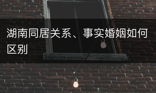 湖南同居关系、事实婚姻如何区别
