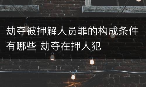 劫夺被押解人员罪的构成条件有哪些 劫夺在押人犯