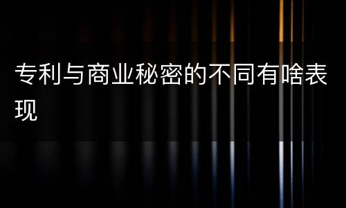 专利与商业秘密的不同有啥表现