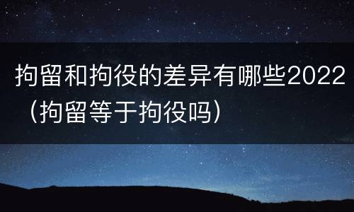 拘留和拘役的差异有哪些2022（拘留等于拘役吗）