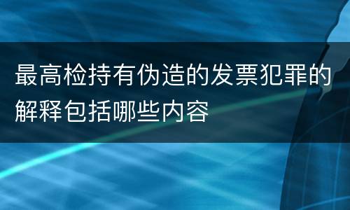 最高检持有伪造的发票犯罪的解释包括哪些内容