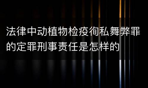 法律中动植物检疫徇私舞弊罪的定罪刑事责任是怎样的