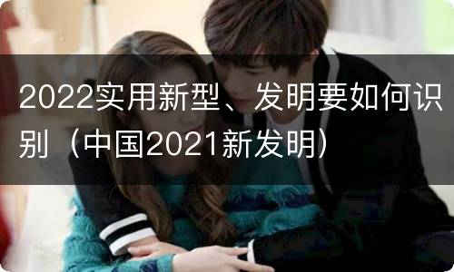 2022实用新型、发明要如何识别（中国2021新发明）