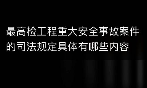 最高检工程重大安全事故案件的司法规定具体有哪些内容