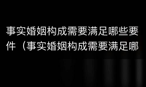 事实婚姻构成需要满足哪些要件（事实婚姻构成需要满足哪些要件要求）