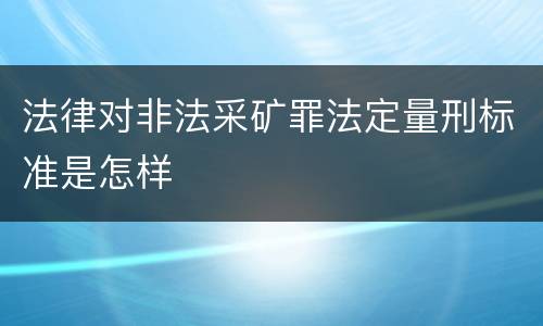 法律对非法采矿罪法定量刑标准是怎样