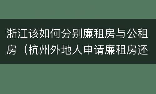 浙江该如何分别廉租房与公租房（杭州外地人申请廉租房还是公租房）