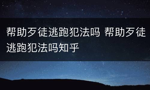 帮助歹徒逃跑犯法吗 帮助歹徒逃跑犯法吗知乎