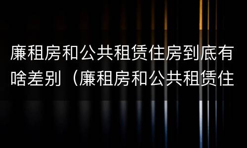 廉租房和公共租赁住房到底有啥差别（廉租房和公共租赁住房有什么区别）