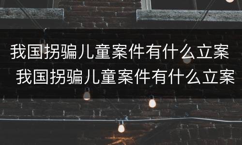 我国拐骗儿童案件有什么立案 我国拐骗儿童案件有什么立案条件