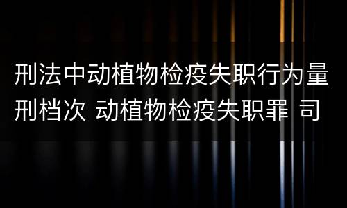 刑法中动植物检疫失职行为量刑档次 动植物检疫失职罪 司法解释