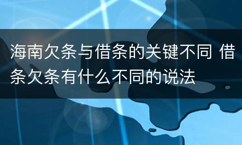 海南欠条与借条的关键不同 借条欠条有什么不同的说法