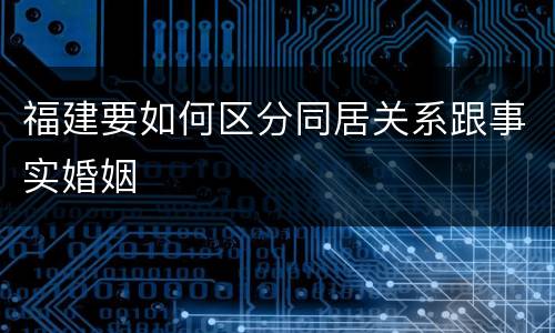 福建要如何区分同居关系跟事实婚姻