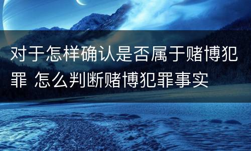 对于怎样确认是否属于赌博犯罪 怎么判断赌博犯罪事实