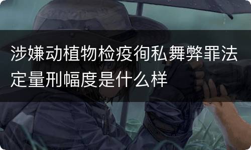 涉嫌动植物检疫徇私舞弊罪法定量刑幅度是什么样