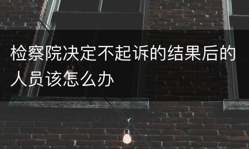 检察院决定不起诉的结果后的人员该怎么办