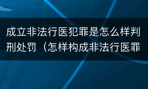 成立非法行医犯罪是怎么样判刑处罚（怎样构成非法行医罪）