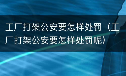 工厂打架公安要怎样处罚（工厂打架公安要怎样处罚呢）