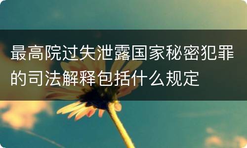 最高院过失泄露国家秘密犯罪的司法解释包括什么规定