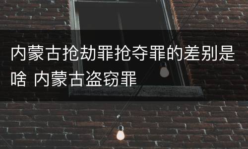 内蒙古抢劫罪抢夺罪的差别是啥 内蒙古盗窃罪