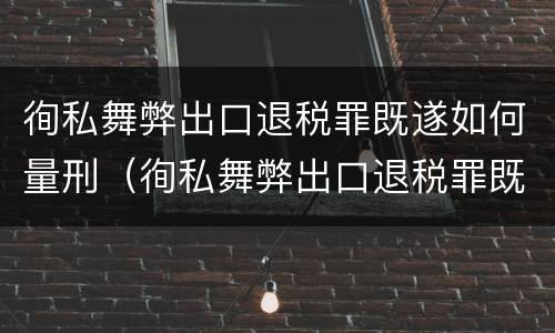 徇私舞弊出口退税罪既遂如何量刑（徇私舞弊出口退税罪既遂如何量刑）