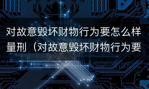 对故意毁坏财物行为要怎么样量刑（对故意毁坏财物行为要怎么样量刑呢）