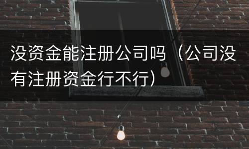 没资金能注册公司吗（公司没有注册资金行不行）