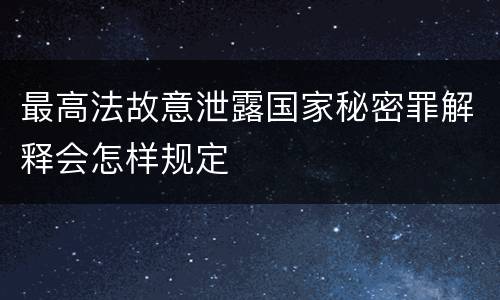 最高法故意泄露国家秘密罪解释会怎样规定