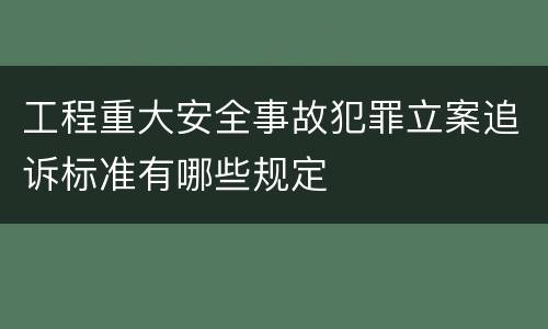 工程重大安全事故犯罪立案追诉标准有哪些规定