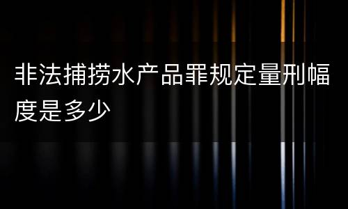 非法捕捞水产品罪规定量刑幅度是多少