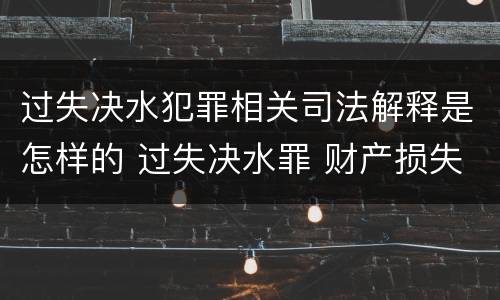 过失决水犯罪相关司法解释是怎样的 过失决水罪 财产损失标准