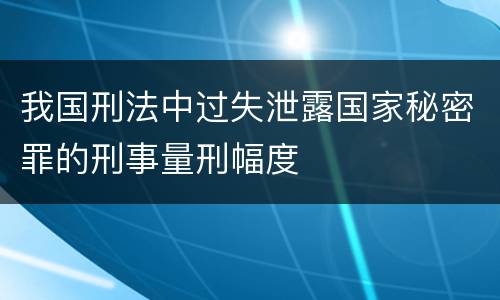 我国刑法中过失泄露国家秘密罪的刑事量刑幅度