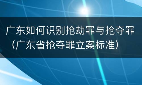 广东如何识别抢劫罪与抢夺罪（广东省抢夺罪立案标准）