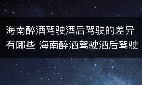 海南醉酒驾驶酒后驾驶的差异有哪些 海南醉酒驾驶酒后驾驶的差异有哪些呢