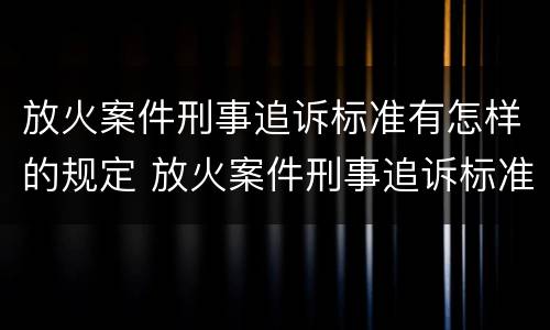 放火案件刑事追诉标准有怎样的规定 放火案件刑事追诉标准有怎样的规定呢