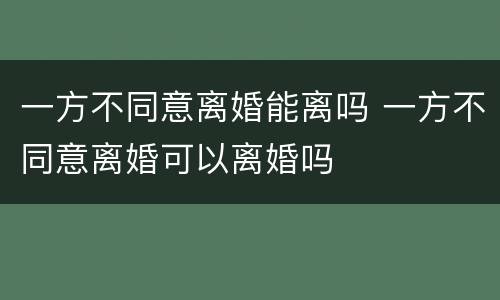一方不同意离婚能离吗 一方不同意离婚可以离婚吗