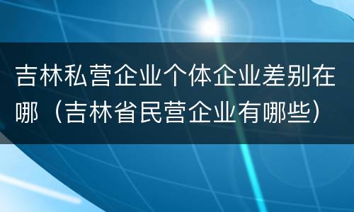 吉林私营企业个体企业差别在哪（吉林省民营企业有哪些）