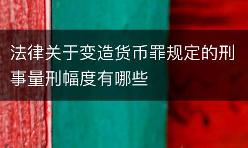 法律关于变造货币罪规定的刑事量刑幅度有哪些