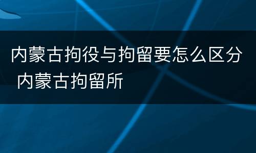 内蒙古拘役与拘留要怎么区分 内蒙古拘留所