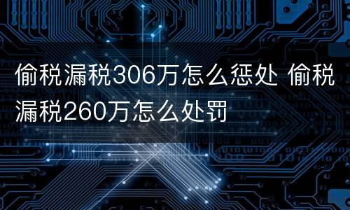 偷税漏税306万怎么惩处 偷税漏税260万怎么处罚