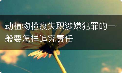 动植物检疫失职涉嫌犯罪的一般要怎样追究责任