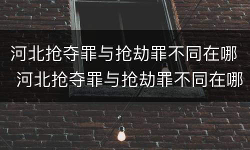 河北抢夺罪与抢劫罪不同在哪 河北抢夺罪与抢劫罪不同在哪查